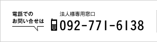 電話でのお問い合せは[法人様専用窓口]092-771-6138