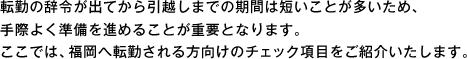 転勤の辞令が出てから引越しまでの期間は短いことが多いため、手際よく準備を進めることが重要となります。ここでは、福岡へ転勤される方向けのチェック項目をご紹介いたします。